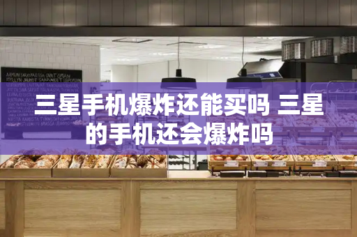 三星手机爆炸还能买吗 三星的手机还会爆炸吗-第1张图片-星选测评