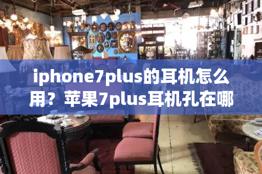 iphone7plus的耳机怎么用？苹果7plus耳机孔在哪-第1张图片-星选测评