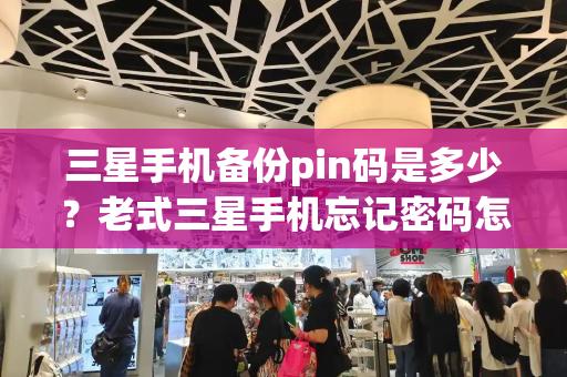 三星手机备份pin码是多少？老式三星手机忘记密码怎样开锁