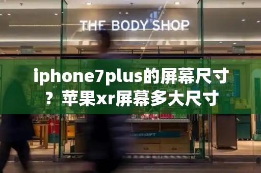 iphone7plus的屏幕尺寸？苹果xr屏幕多大尺寸