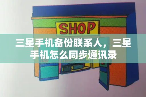 三星手机备份联系人，三星手机怎么同步通讯录