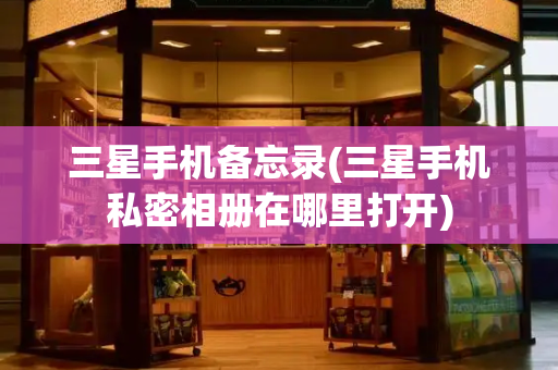 三星手机备忘录(三星手机私密相册在哪里打开)