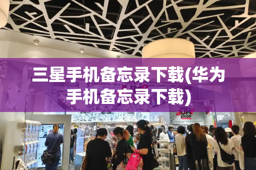 三星手机备忘录下载(华为手机备忘录下载)-第1张图片-星选测评