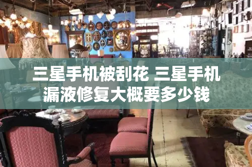 三星手机被刮花 三星手机漏液修复大概要多少钱