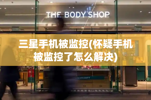 三星手机被监控(怀疑手机被监控了怎么解决)-第1张图片-星选测评