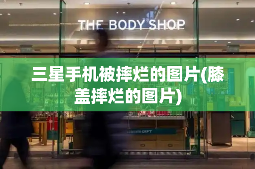 三星手机被摔烂的图片(膝盖摔烂的图片)