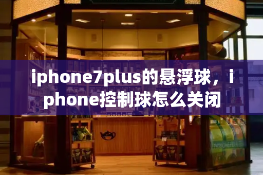 iphone7plus的悬浮球，iphone控制球怎么关闭-第1张图片-星选测评