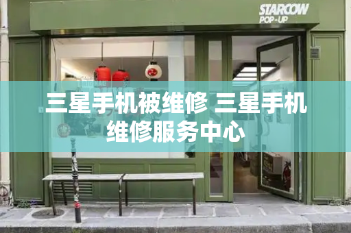 三星手机被维修 三星手机维修服务中心