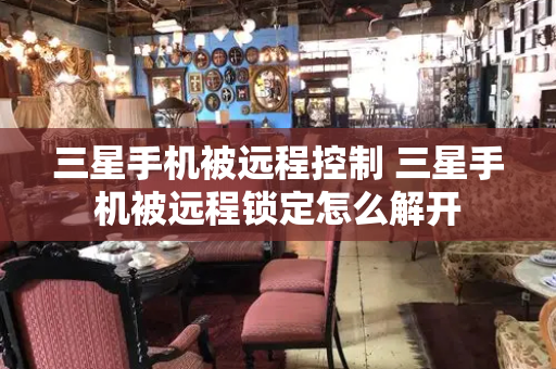 三星手机被远程控制 三星手机被远程锁定怎么解开