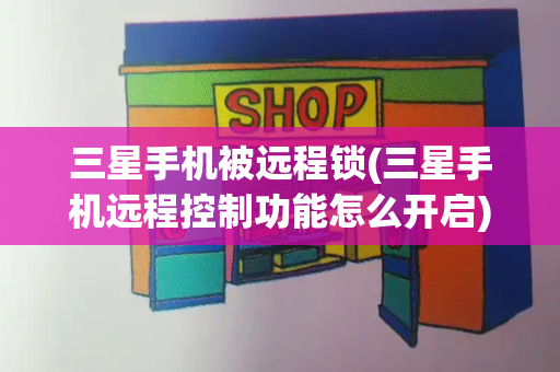 三星手机被远程锁(三星手机远程控制功能怎么开启)