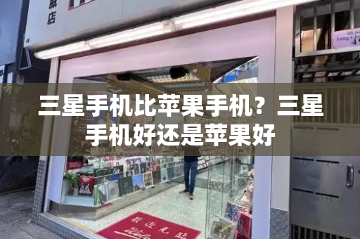 三星手机比苹果手机？三星手机好还是苹果好-第1张图片-星选测评