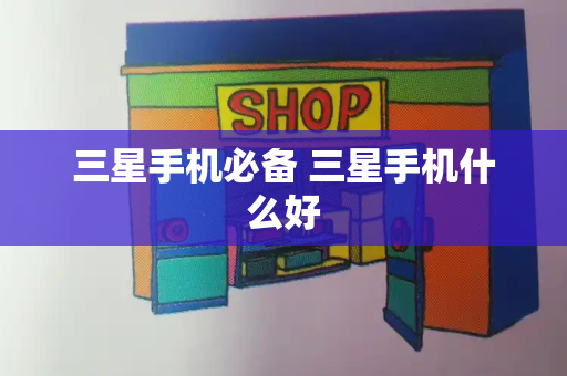 三星手机必备 三星手机什么好-第1张图片-星选测评