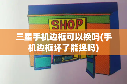 三星手机边框可以换吗(手机边框坏了能换吗)