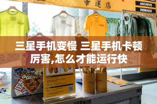 三星手机变慢 三星手机卡顿厉害,怎么才能运行快