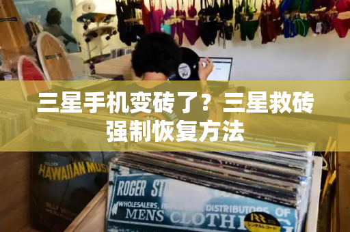 三星手机变砖了？三星救砖强制恢复方法