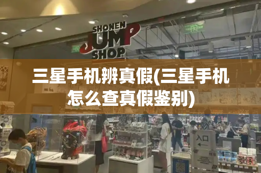 三星手机辨真假(三星手机怎么查真假鉴别)