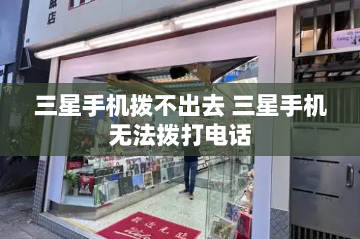 三星手机拨不出去 三星手机无法拨打电话-第1张图片-星选测评