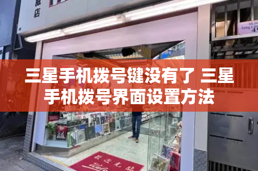 三星手机拨号键没有了 三星手机拨号界面设置方法