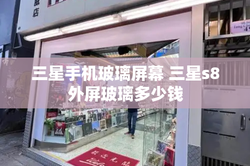三星手机玻璃屏幕 三星s8外屏玻璃多少钱-第1张图片-星选测评
