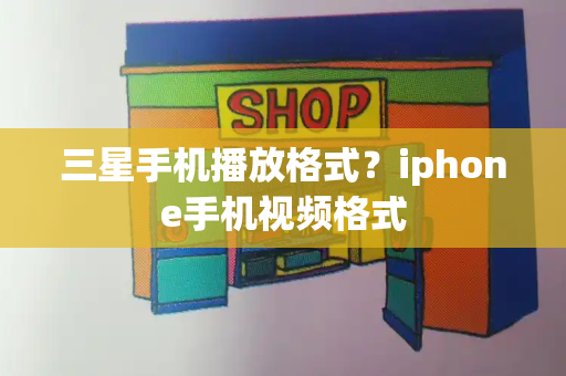 三星手机播放格式？iphone手机视频格式-第1张图片-星选测评