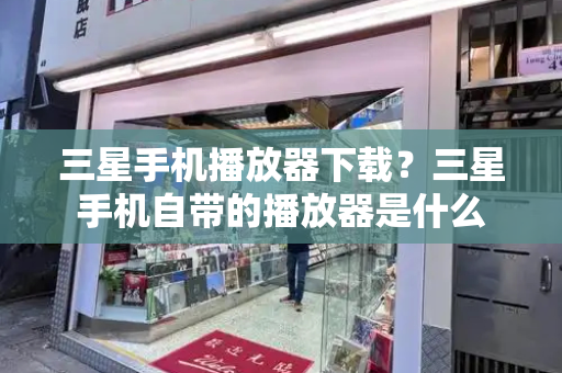 三星手机播放器下载？三星手机自带的播放器是什么