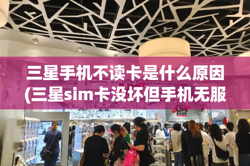 三星手机不读卡是什么原因(三星sim卡没坏但手机无服务)