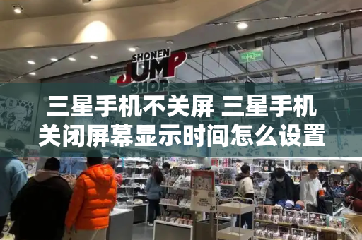 三星手机不关屏 三星手机关闭屏幕显示时间怎么设置