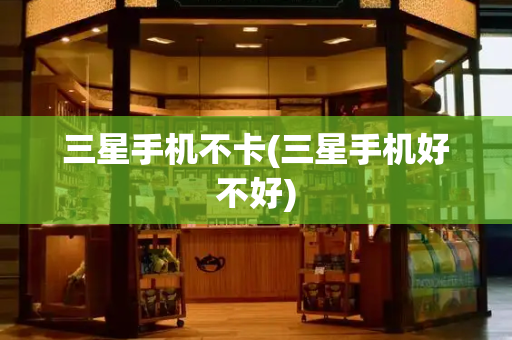 三星手机不卡(三星手机好不好)