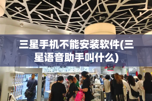 三星手机不能安装软件(三星语音助手叫什么)
