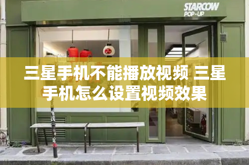 三星手机不能播放视频 三星手机怎么设置视频效果