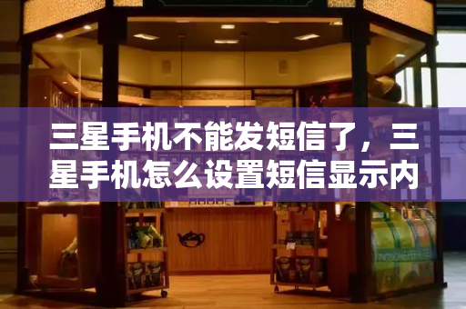 三星手机不能发短信了，三星手机怎么设置短信显示内容
