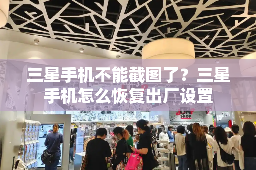 三星手机不能截图了？三星手机怎么恢复出厂设置-第1张图片-星选测评