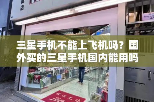 三星手机不能上飞机吗？国外买的三星手机国内能用吗