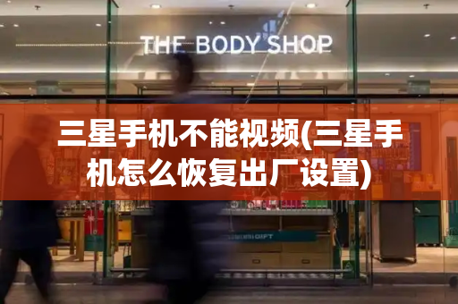 三星手机不能视频(三星手机怎么恢复出厂设置)