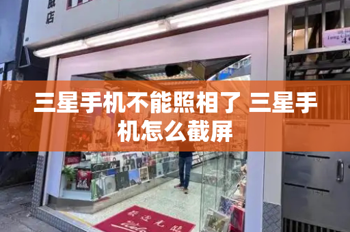 三星手机不能照相了 三星手机怎么截屏