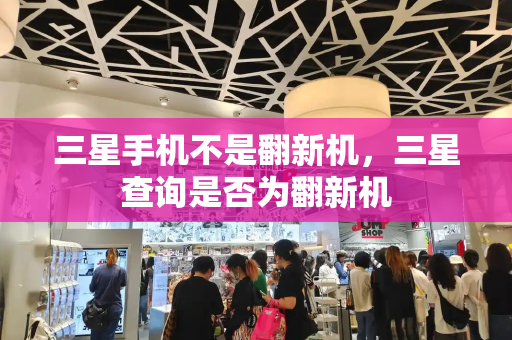 三星手机不是翻新机，三星查询是否为翻新机