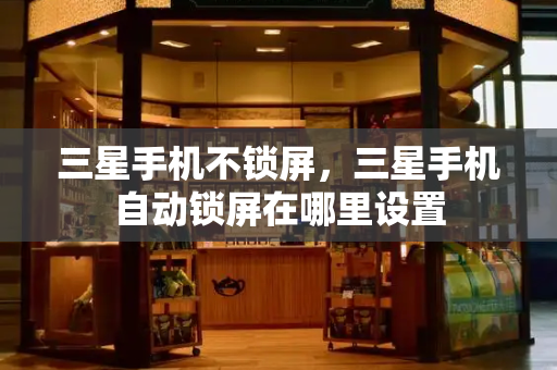 三星手机不锁屏，三星手机自动锁屏在哪里设置-第1张图片-星选测评