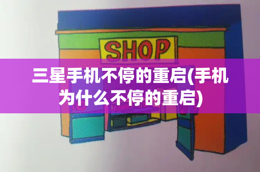 三星手机不停的重启(手机为什么不停的重启)-第1张图片-星选测评