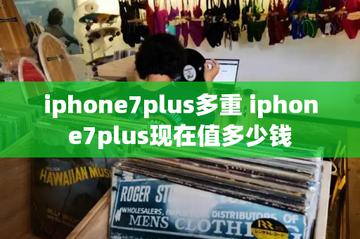 iphone7plus多重 iphone7plus现在值多少钱-第1张图片-星选测评