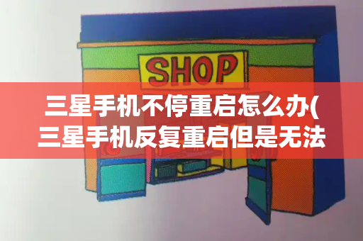 三星手机不停重启怎么办(三星手机反复重启但是无法开机)