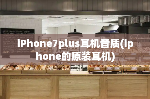 iPhone7plus耳机音质(iphone的原装耳机)