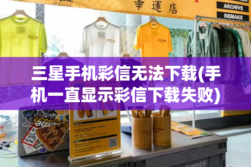 三星手机彩信无法下载(手机一直显示彩信下载失败)