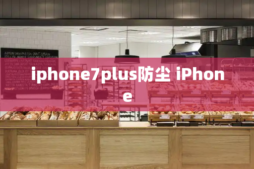 iphone7plus防尘 iPhone-第1张图片-星选测评