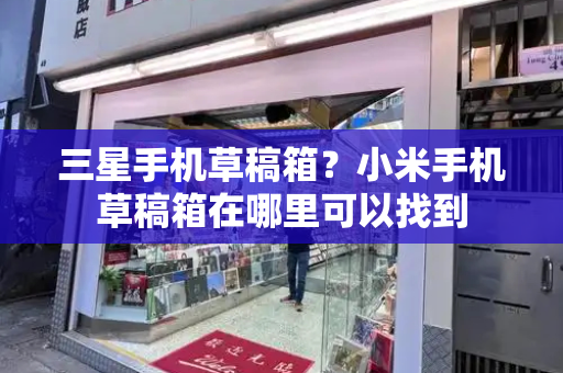 三星手机草稿箱？小米手机草稿箱在哪里可以找到-第1张图片-星选测评