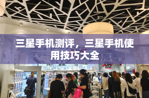 三星手机测评，三星手机使用技巧大全