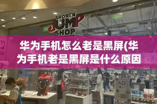 华为手机怎么老是黑屏(华为手机老是黑屏是什么原因)