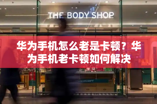 华为手机怎么老是卡顿？华为手机老卡顿如何解决