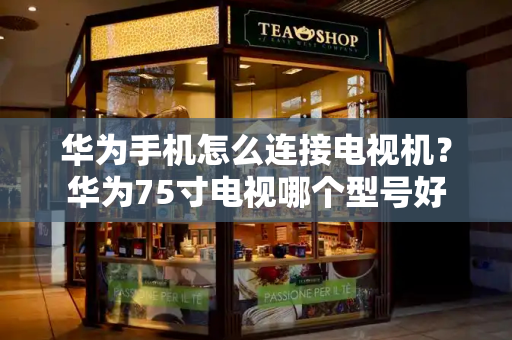 华为手机怎么连接电视机？华为75寸电视哪个型号好