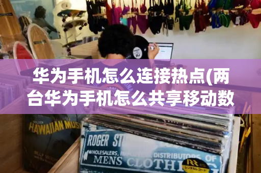 华为手机怎么连接热点(两台华为手机怎么共享移动数据)-第1张图片-星选测评