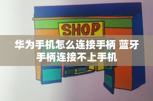 华为手机怎么连接手柄 蓝牙手柄连接不上手机-第1张图片-星选测评